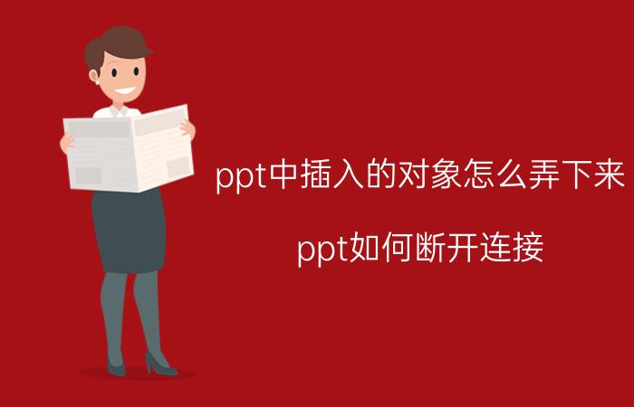 ppt中插入的对象怎么弄下来 ppt如何断开连接？